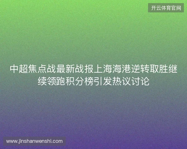 中超焦点战最新战报上海海港逆转取胜继续领跑积分榜引发热议讨论