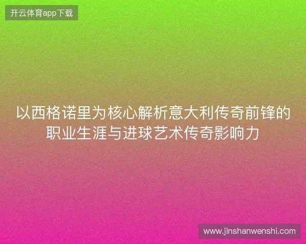 以西格诺里为核心解析意大利传奇前锋的职业生涯与进球艺术传奇影响力