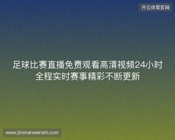 足球比赛直播免费观看高清视频24小时全程实时赛事精彩不断更新