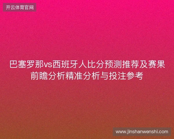 巴塞罗那vs西班牙人比分预测推荐及赛果前瞻分析精准分析与投注参考