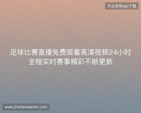 足球比赛直播免费观看高清视频24小时全程实时赛事精彩不断更新