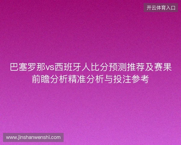 巴塞罗那vs西班牙人比分预测推荐及赛果前瞻分析精准分析与投注参考