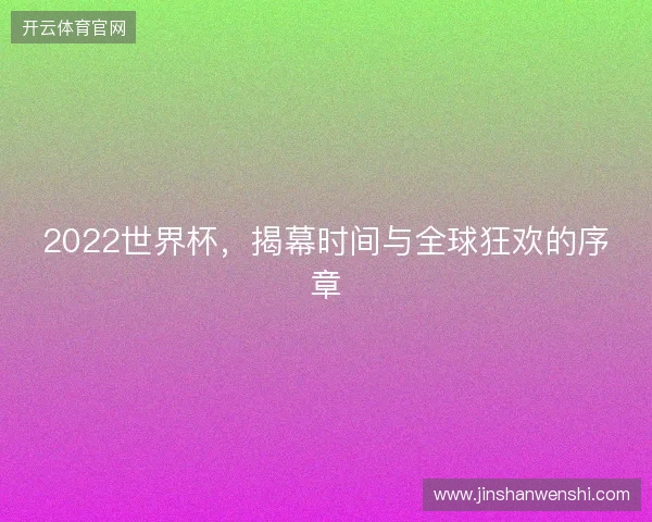 2022世界杯，揭幕时间与全球狂欢的序章