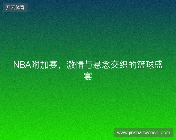 NBA附加赛，激情与悬念交织的篮球盛宴